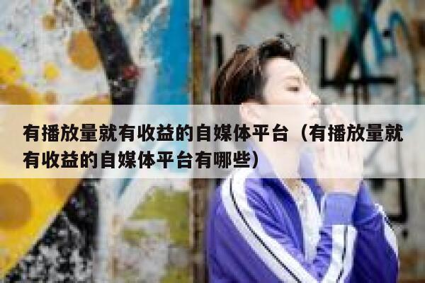 有播放量就有收益的自媒体平台（有播放量就有收益的自媒体平台有哪些） 第1张
