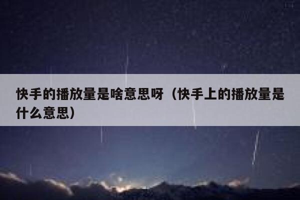 快手的播放量是啥意思呀（快手上的播放量是什么意思） 第1张