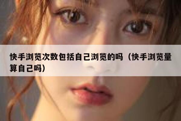 快手浏览次数包括自己浏览的吗（快手浏览量算自己吗） 第1张