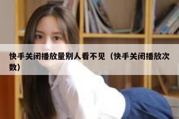 快手关闭播放量别人看不见（快手关闭播放次数） 第1张