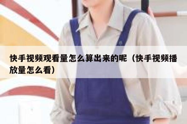 快手视频观看量怎么算出来的呢（快手视频播放量怎么看） 第1张