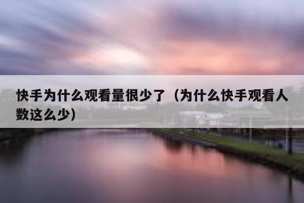 快手为什么观看量很少了（为什么快手观看人数这么少） 第1张