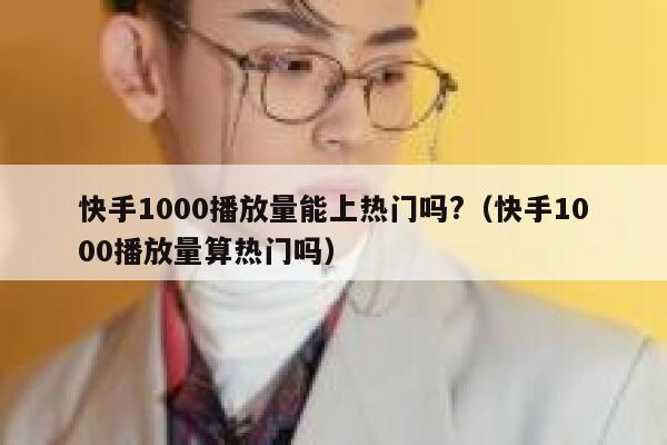 快手1000播放量能上热门吗?（快手1000播放量算热门吗） 第1张