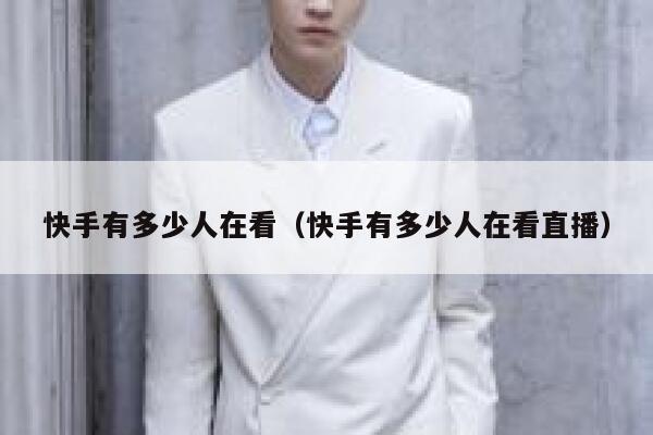 快手有多少人在看（快手有多少人在看直播） 第1张