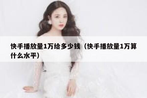 快手播放量1万给多少钱（快手播放量1万算什么水平） 第1张