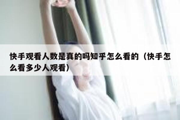 快手观看人数是真的吗知乎怎么看的（快手怎么看多少人观看） 第1张