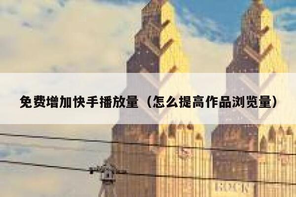 免费增加快手播放量（怎么提高作品浏览量） 第1张