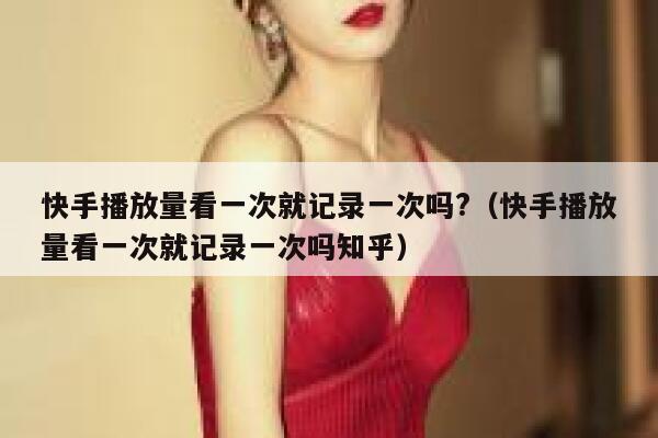 快手播放量看一次就记录一次吗?（快手播放量看一次就记录一次吗知乎） 第1张