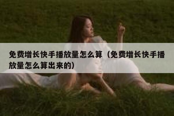 免费增长快手播放量怎么算（免费增长快手播放量怎么算出来的） 第1张