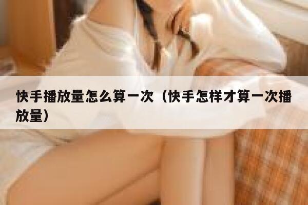 快手播放量怎么算一次（快手怎样才算一次播放量） 第1张