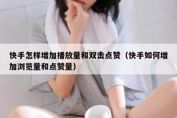 快手怎样增加播放量和双击点赞（快手如何增加浏览量和点赞量） 第1张