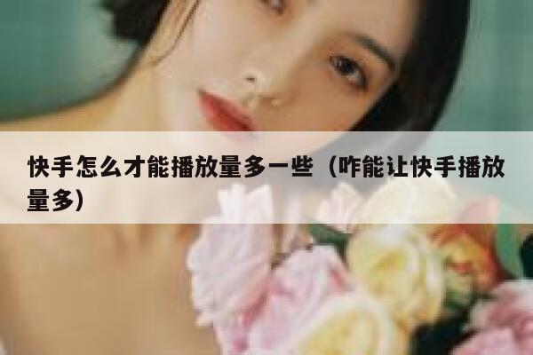 快手怎么才能播放量多一些（咋能让快手播放量多） 第1张