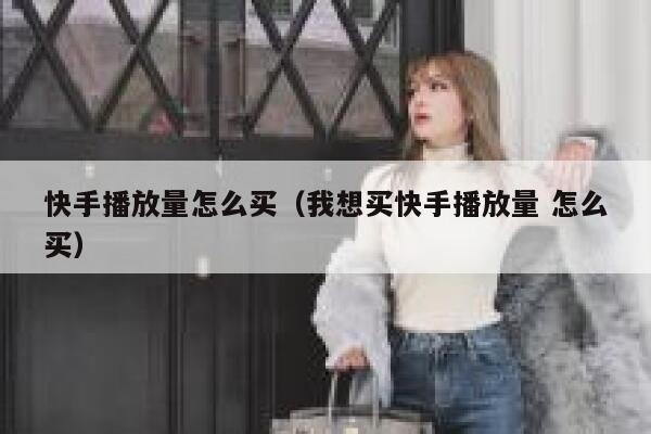 快手播放量怎么买（我想买快手播放量 怎么买） 第1张