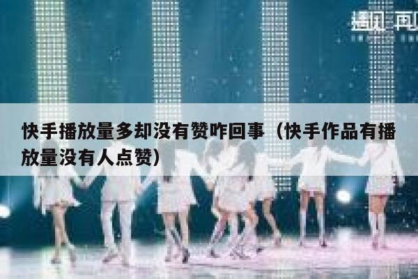 快手播放量多却没有赞咋回事（快手作品有播放量没有人点赞） 第1张