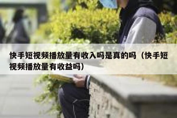 快手短视频播放量有收入吗是真的吗（快手短视频播放量有收益吗） 第1张