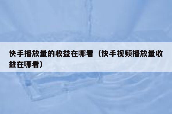 快手播放量的收益在哪看（快手视频播放量收益在哪看） 第1张