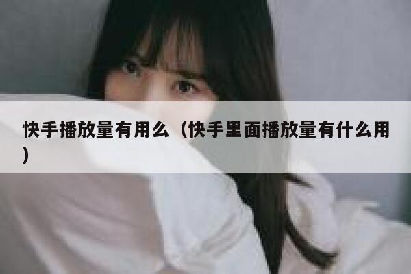 快手播放量有用么（快手里面播放量有什么用） 第1张