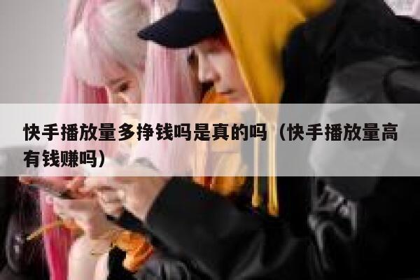 快手播放量多挣钱吗是真的吗（快手播放量高有钱赚吗） 第1张