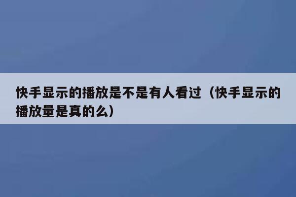 快手显示的播放是不是有人看过（快手显示的播放量是真的么） 第1张