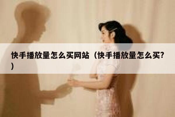 快手播放量怎么买网站（快手播放量怎么买?） 第1张