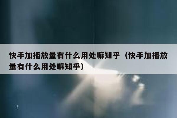 快手加播放量有什么用处嘛知乎（快手加播放量有什么用处嘛知乎） 第1张