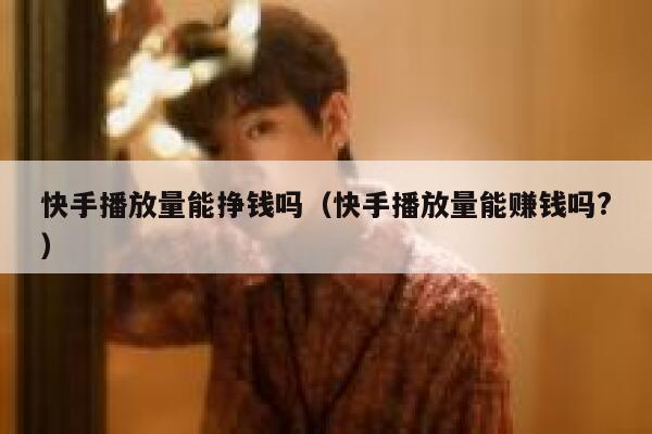 快手播放量能挣钱吗（快手播放量能赚钱吗?） 第1张