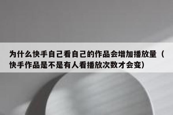 为什么快手自己看自己的作品会增加播放量（快手作品是不是有人看播放次数才会变） 第1张