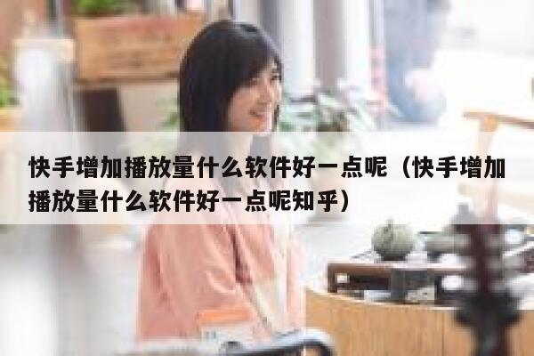 快手增加播放量什么软件好一点呢（快手增加播放量什么软件好一点呢知乎） 第1张