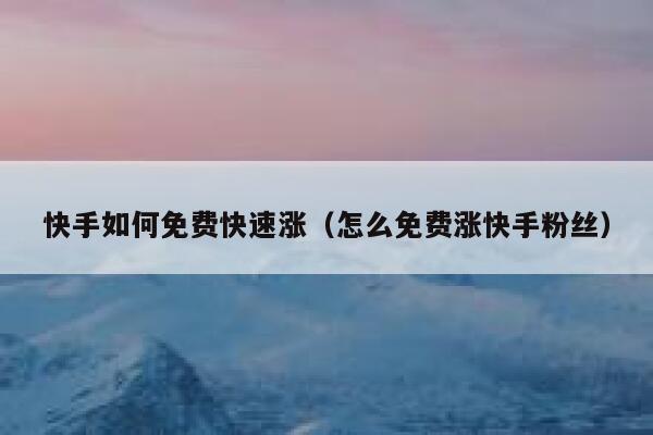 快手如何免费快速涨（怎么免费涨快手粉丝） 第1张