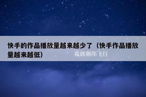 快手的作品播放量越来越少了（快手作品播放量越来越低） 第1张