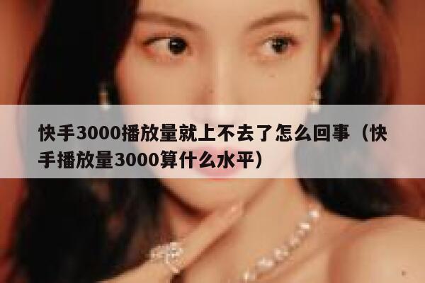 快手3000播放量就上不去了怎么回事（快手播放量3000算什么水平） 第1张
