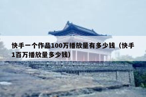 快手一个作品100万播放量有多少钱（快手1百万播放量多少钱） 第1张