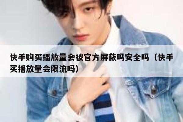 快手购买播放量会被官方屏蔽吗安全吗（快手买播放量会限流吗） 第1张