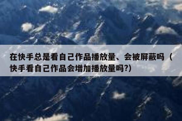 在快手总是看自己作品播放量、会被屏蔽吗（快手看自己作品会增加播放量吗?） 第1张