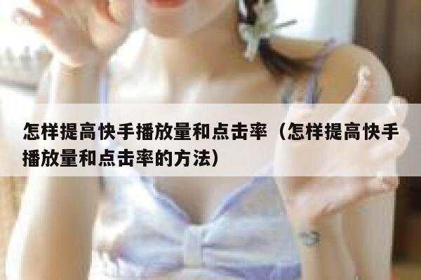 怎样提高快手播放量和点击率（怎样提高快手播放量和点击率的方法） 第1张