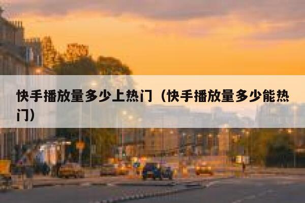 快手播放量多少上热门（快手播放量多少能热门） 第1张