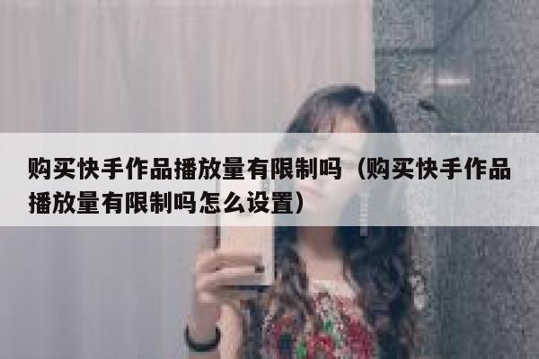 购买快手作品播放量有限制吗（购买快手作品播放量有限制吗怎么设置） 第1张
