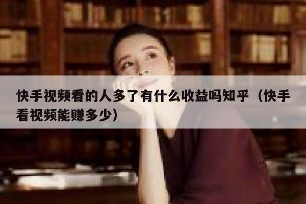 快手视频看的人多了有什么收益吗知乎（快手看视频能赚多少） 第1张