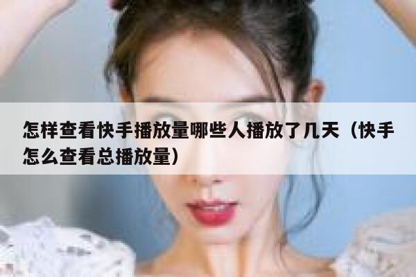 怎样查看快手播放量哪些人播放了几天（快手怎么查看总播放量） 第1张