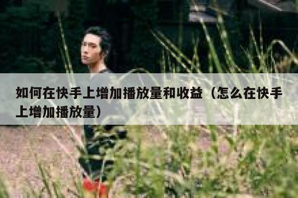 如何在快手上增加播放量和收益（怎么在快手上增加播放量） 第1张