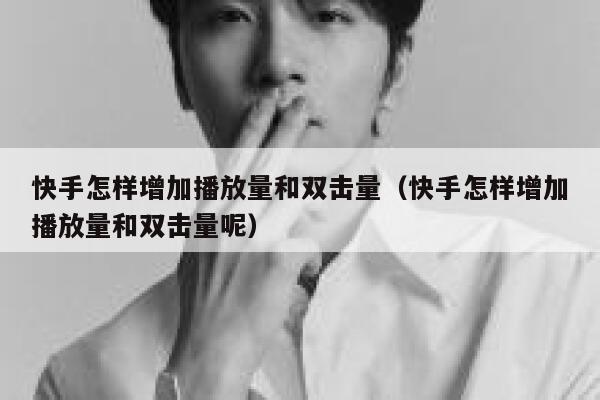 快手怎样增加播放量和双击量（快手怎样增加播放量和双击量呢） 第1张