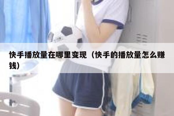 快手播放量在哪里变现（快手的播放量怎么赚钱） 第1张