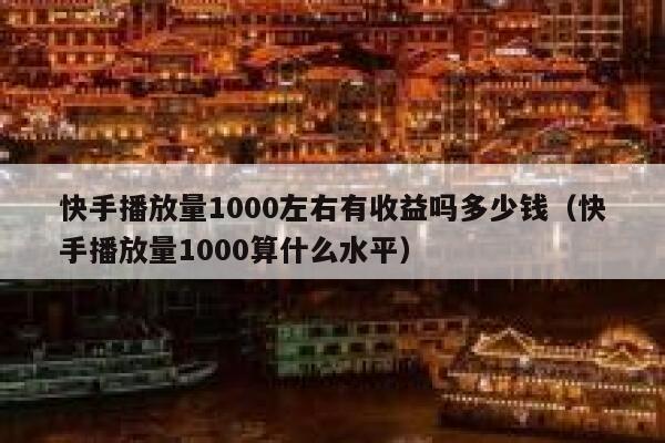 快手播放量1000左右有收益吗多少钱（快手播放量1000算什么水平） 第1张