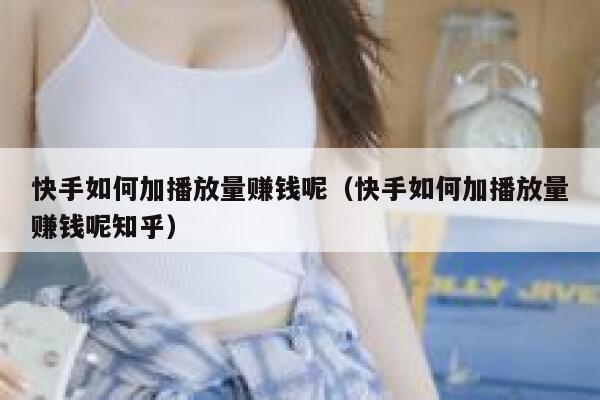 快手如何加播放量赚钱呢（快手如何加播放量赚钱呢知乎） 第1张