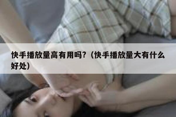快手播放量高有用吗?（快手播放量大有什么好处） 第1张