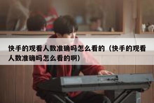 快手的观看人数准确吗怎么看的（快手的观看人数准确吗怎么看的啊） 第1张