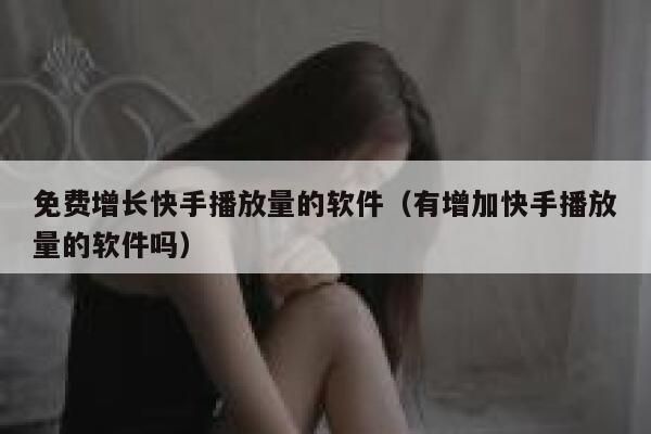 免费增长快手播放量的软件（有增加快手播放量的软件吗） 第1张