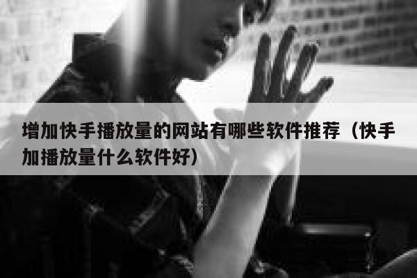 增加快手播放量的网站有哪些软件推荐（快手加播放量什么软件好） 第1张