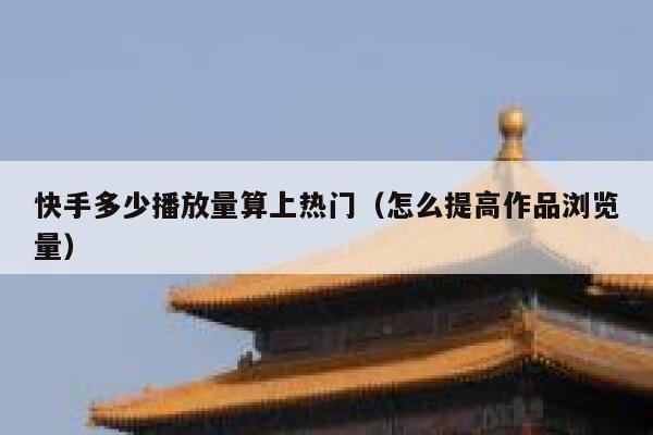 快手多少播放量算上热门（怎么提高作品浏览量） 第1张