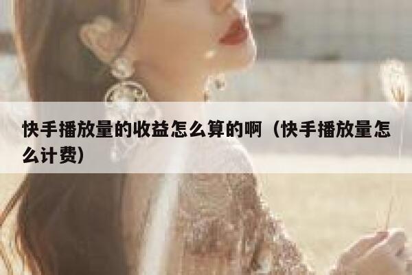 快手播放量的收益怎么算的啊(快手播放量怎么计费) 第1张 快手播放量的收益怎么算的啊(快手播放量怎么计费) 第1张